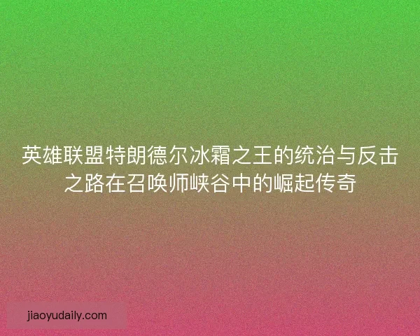英雄联盟特朗德尔冰霜之王的统治与反击之路在召唤师峡谷中的崛起传奇