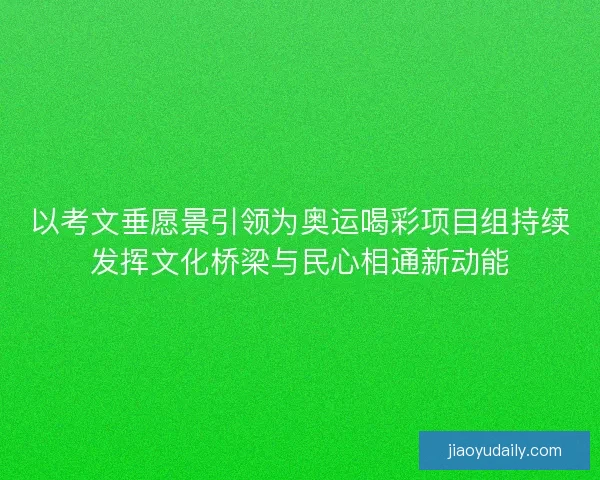 以考文垂愿景引领为奥运喝彩项目组持续发挥文化桥梁与民心相通新动能