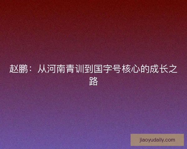赵鹏：从河南青训到国字号核心的成长之路