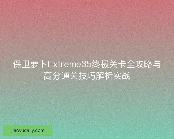 保卫萝卜Extreme35终极关卡全攻略与高分通关技巧解析实战