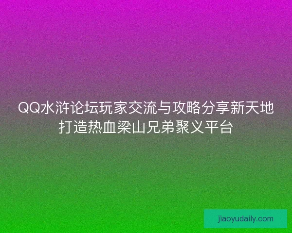 QQ水浒论坛玩家交流与攻略分享新天地打造热血梁山兄弟聚义平台