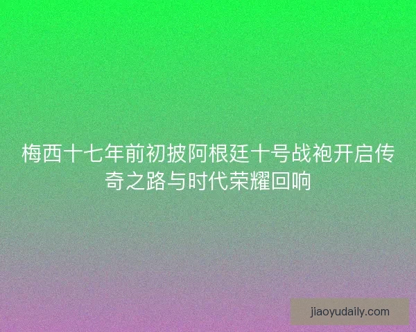 梅西十七年前初披阿根廷十号战袍开启传奇之路与时代荣耀回响