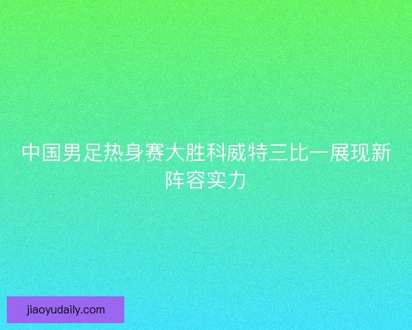 中国男足热身赛大胜科威特三比一展现新阵容实力