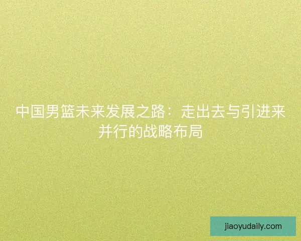 中国男篮未来发展之路：走出去与引进来并行的战略布局